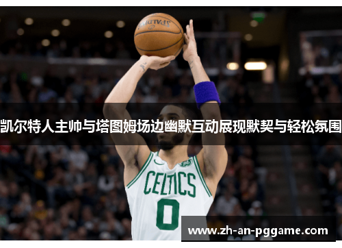 凯尔特人主帅与塔图姆场边幽默互动展现默契与轻松氛围