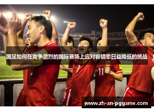 国足如何在竞争激烈的国际赛场上应对容错率日益降低的挑战