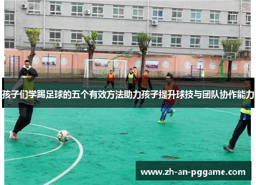 孩子们学踢足球的五个有效方法助力孩子提升球技与团队协作能力