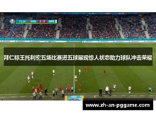 拜仁标王托利索五场比赛进五球展现惊人状态助力球队冲击荣耀