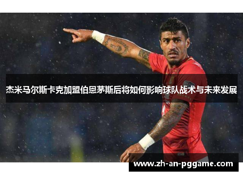 杰米马尔斯卡克加盟伯恩茅斯后将如何影响球队战术与未来发展