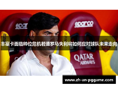 丰塞卡面临帅位危机若遭罗马失利将如何应对球队未来走向