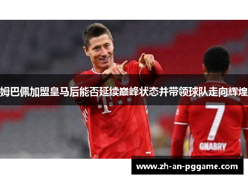 姆巴佩加盟皇马后能否延续巅峰状态并带领球队走向辉煌