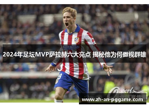 2024年足坛MVP萨拉赫六大亮点 揭秘他为何傲视群雄