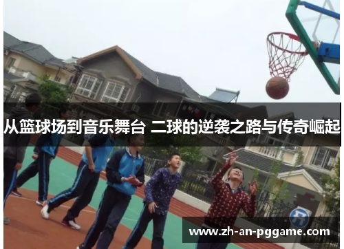 从篮球场到音乐舞台 二球的逆袭之路与传奇崛起