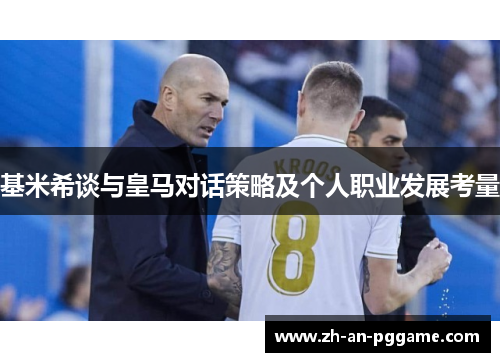 基米希谈与皇马对话策略及个人职业发展考量