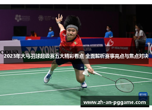 2023年大马羽球超级赛五大精彩看点 全面解析赛事亮点与焦点对决
