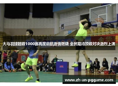 大马羽球超级1000赛再度启航激情燃烧 全民期待顶级对决激烈上演