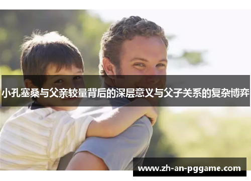 小孔塞桑与父亲较量背后的深层意义与父子关系的复杂博弈