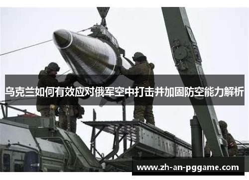 乌克兰如何有效应对俄军空中打击并加固防空能力解析