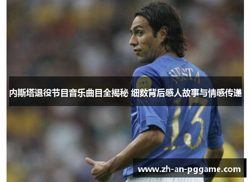 内斯塔退役节目音乐曲目全揭秘 细数背后感人故事与情感传递