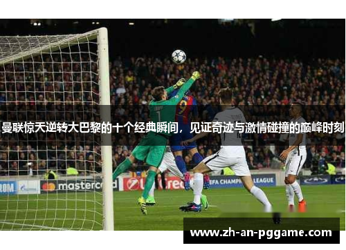 曼联惊天逆转大巴黎的十个经典瞬间,见证奇迹与激情碰撞的巅峰时刻 曼联惊天逆转大巴黎的十个经典瞬间,见证奇迹与激情碰撞的巅峰时刻