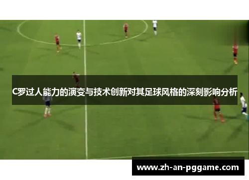 C罗过人能力的演变与技术创新对其足球风格的深刻影响分析 C罗过人能力的演变与技术创新对其足球风格的深刻影响分析