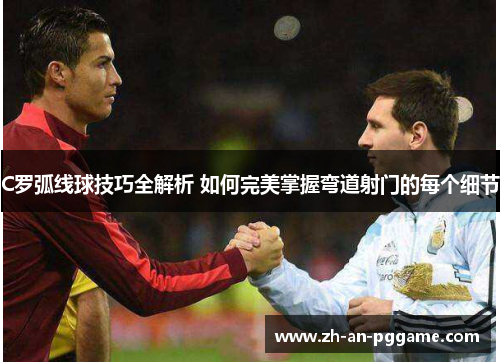 C罗弧线球技巧全解析 如何完美掌握弯道射门的每个细节 C罗弧线球技巧全解析 如何完美掌握弯道射门的每个细节