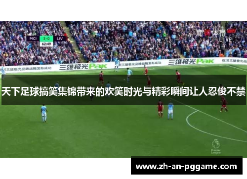 天下足球搞笑集锦带来的欢笑时光与精彩瞬间让人忍俊不禁 天下足球搞笑集锦带来的欢笑时光与精彩瞬间让人忍俊不禁