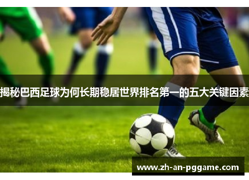 揭秘巴西足球为何长期稳居世界排名第一的五大关键因素