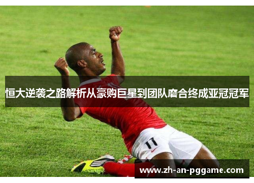 恒大逆袭之路解析从豪购巨星到团队磨合终成亚冠冠军