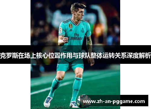 克罗斯在场上核心位置作用与球队整体运转关系深度解析