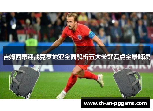 吉姆西蒂迎战克罗地亚全面解析五大关键看点全景解读