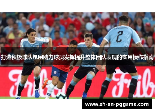 打造积极球队氛围助力球员发挥提升整体团队表现的实用操作指南