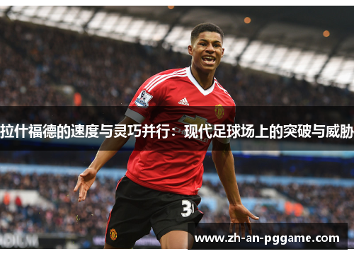 拉什福德的速度与灵巧并行：现代足球场上的突破与威胁