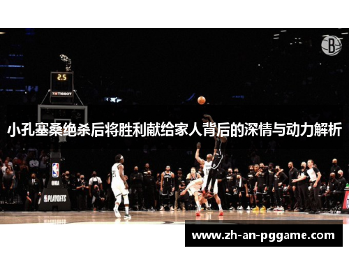 小孔塞桑绝杀后将胜利献给家人背后的深情与动力解析