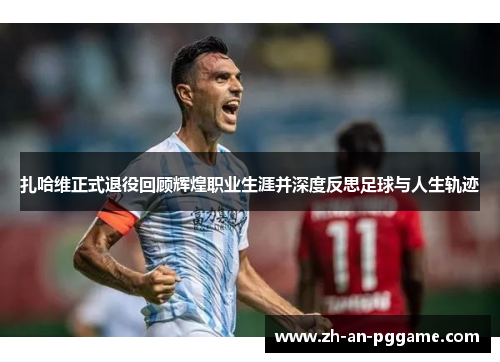 扎哈维正式退役回顾辉煌职业生涯并深度反思足球与人生轨迹