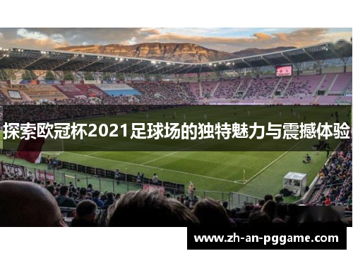 探索欧冠杯2021足球场的独特魅力与震撼体验 探索欧冠杯2021足球场的独特魅力与震撼体验