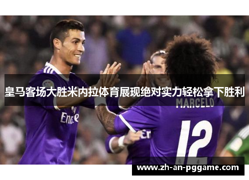 皇马客场大胜米内拉体育展现绝对实力轻松拿下胜利