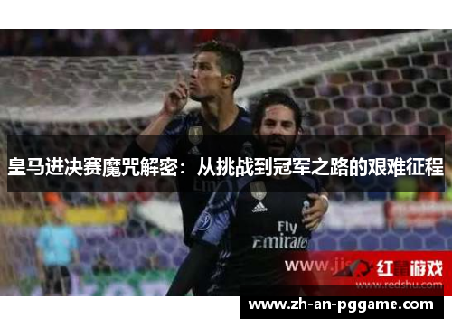 皇马进决赛魔咒解密:从挑战到冠军之路的艰难征程 皇马进决赛魔咒解密:从挑战到冠军之路的艰难征程