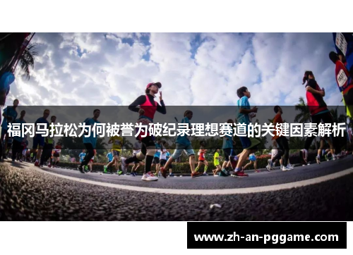 福冈马拉松为何被誉为破纪录理想赛道的关键因素解析