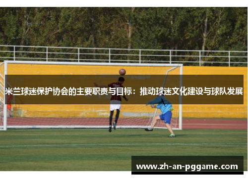 米兰球迷保护协会的主要职责与目标:推动球迷文化建设与球队发展 米兰球迷保护协会的主要职责与目标:推动球迷文化建设与球队发展