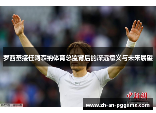 罗西基接任阿森纳体育总监背后的深远意义与未来展望