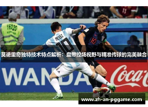 莫德里奇独特技术特点解析:盘带控场视野与精准传球的完美融合 莫德里奇独特技术特点解析:盘带控场视野与精准传球的完美融合