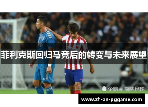菲利克斯回归马竞后的转变与未来展望