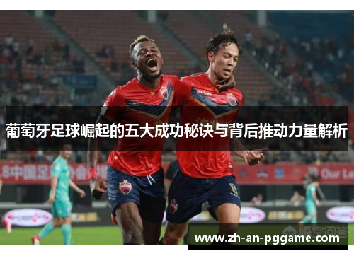 葡萄牙足球崛起的五大成功秘诀与背后推动力量解析 葡萄牙足球崛起的五大成功秘诀与背后推动力量解析