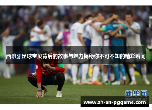 西班牙足球宝贝背后的故事与魅力揭秘你不可不知的精彩瞬间 西班牙足球宝贝背后的故事与魅力揭秘你不可不知的精彩瞬间