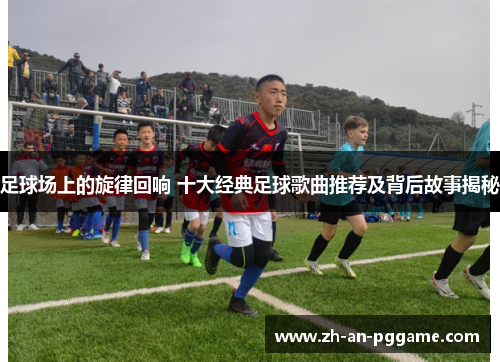 足球场上的旋律回响 十大经典足球歌曲推荐及背后故事揭秘