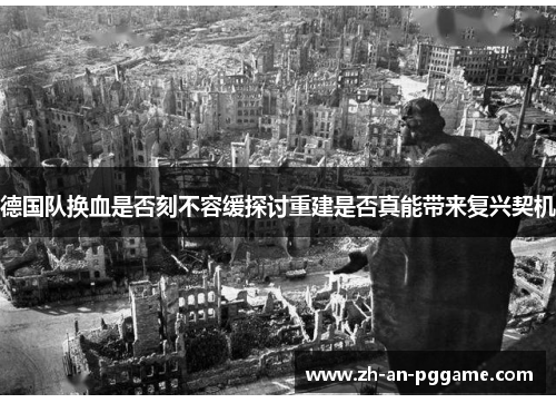 德国队换血是否刻不容缓探讨重建是否真能带来复兴契机 德国队换血是否刻不容缓探讨重建是否真能带来复兴契机