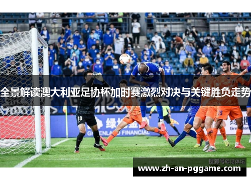 全景解读澳大利亚足协杯加时赛激烈对决与关键胜负走势