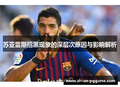 苏亚雷斯招黑现象的深层次原因与影响解析 苏亚雷斯招黑现象的深层次原因与影响解析
