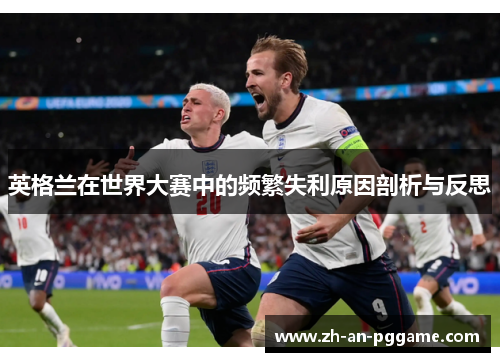 英格兰在世界大赛中的频繁失利原因剖析与反思 英格兰在世界大赛中的频繁失利原因剖析与反思