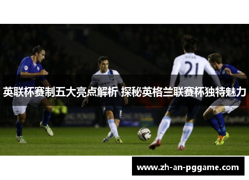 英联杯赛制五大亮点解析 探秘英格兰联赛杯独特魅力 英联杯赛制五大亮点解析 探秘英格兰联赛杯独特魅力