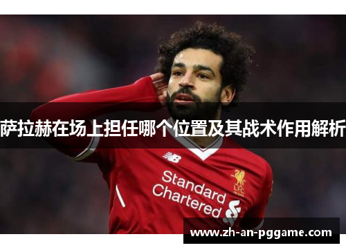 萨拉赫在场上担任哪个位置及其战术作用解析 萨拉赫在场上担任哪个位置及其战术作用解析