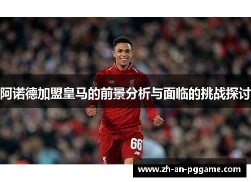 阿诺德加盟皇马的前景分析与面临的挑战探讨