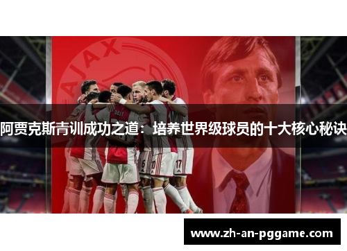阿贾克斯青训成功之道:培养世界级球员的十大核心秘诀 阿贾克斯青训成功之道:培养世界级球员的十大核心秘诀