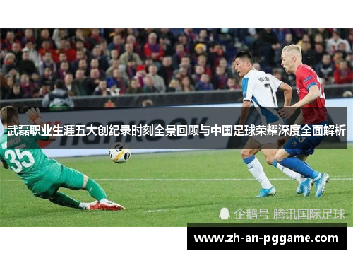 武磊职业生涯五大创纪录时刻全景回顾与中国足球荣耀深度全面解析 武磊职业生涯五大创纪录时刻全景回顾与中国足球荣耀深度全面解析