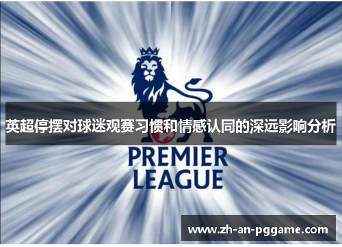 英超停摆对球迷观赛习惯和情感认同的深远影响分析 英超停摆对球迷观赛习惯和情感认同的深远影响分析