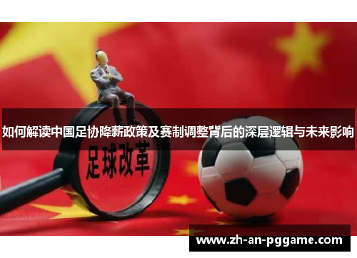 如何解读中国足协降薪政策及赛制调整背后的深层逻辑与未来影响