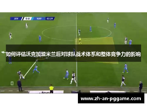 如何评估沃克加盟米兰后对球队战术体系和整体竞争力的影响